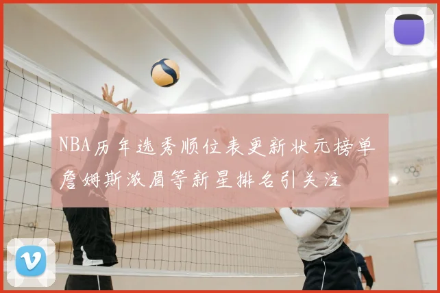 NBA历年选秀顺位表更新状元榜单 詹姆斯浓眉等新星排名引关注