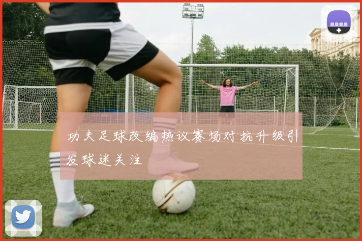 功夫足球改编热议赛场对抗升级引发球迷关注