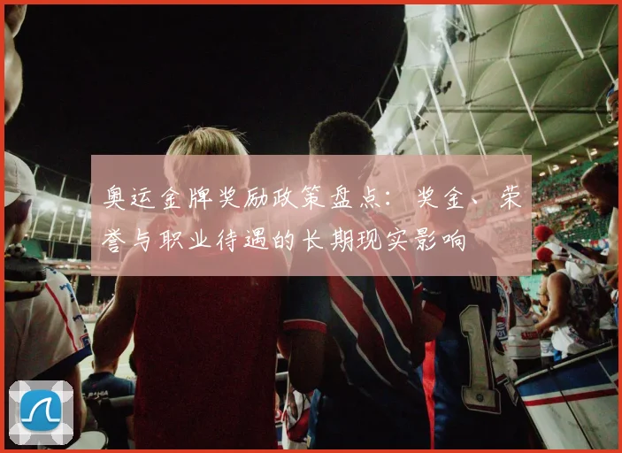 奥运金牌奖励政策盘点：奖金、荣誉与职业待遇的长期现实影响
