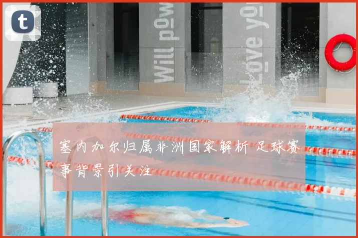 塞内加尔归属非洲国家解析 足球赛事背景引关注