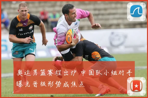 奥运男篮赛程出炉 中国队小组对手曝光晋级形势成焦点