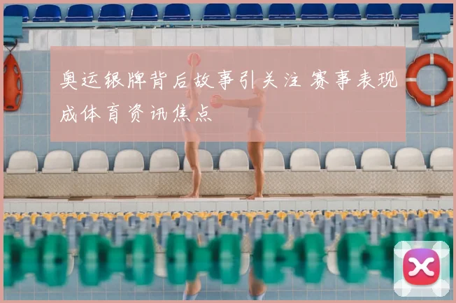 奥运银牌背后故事引关注 赛事表现成体育资讯焦点