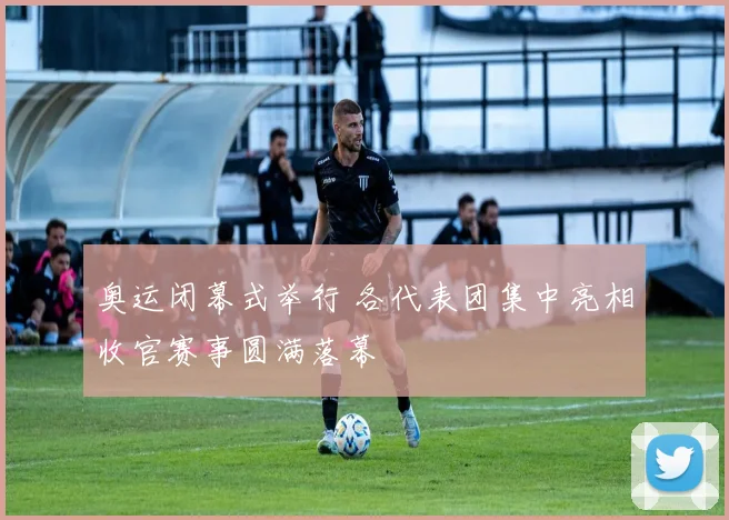 奥运闭幕式举行 各代表团集中亮相收官赛事圆满落幕