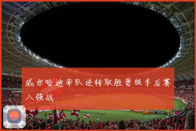 威尔哈迪率队逆转取胜晋级季后赛八强战