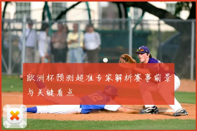 欧洲杯预测超准专家解析赛事前景与关键看点