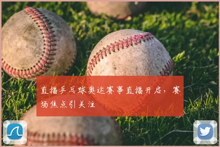 直播乒乓球奥运赛事直播开启,赛场焦点引关注