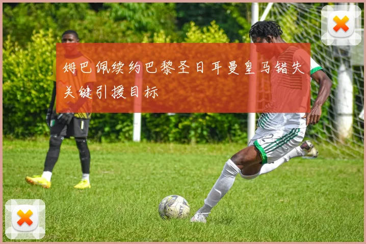 姆巴佩续约巴黎圣日耳曼皇马错失关键引援目标