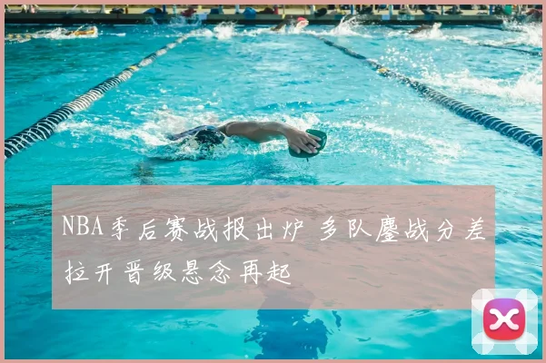 NBA季后赛战报出炉 多队鏖战分差拉开晋级悬念再起