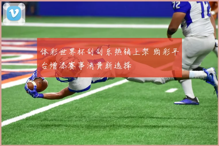 体彩世界杯刮刮乐热销上架 购彩平台增添赛事消费新选择