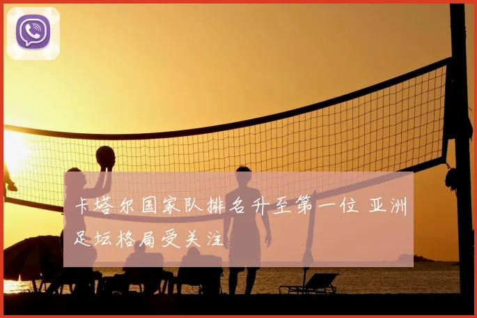 卡塔尔国家队排名升至第一位 亚洲足坛格局受关注