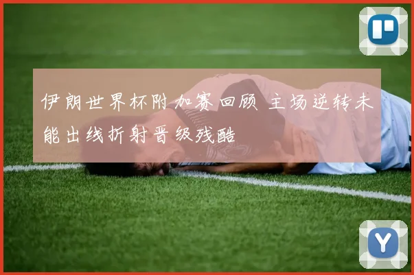 伊朗世界杯附加赛回顾 主场逆转未能出线折射晋级残酷