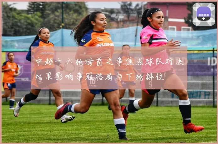 中超十六轮榜首之争焦点球队对决结果影响争冠格局与下轮排位
