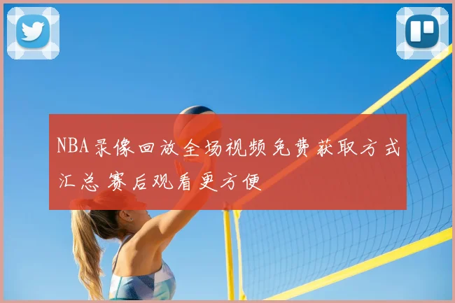 NBA录像回放全场视频免费获取方式汇总 赛后观看更方便