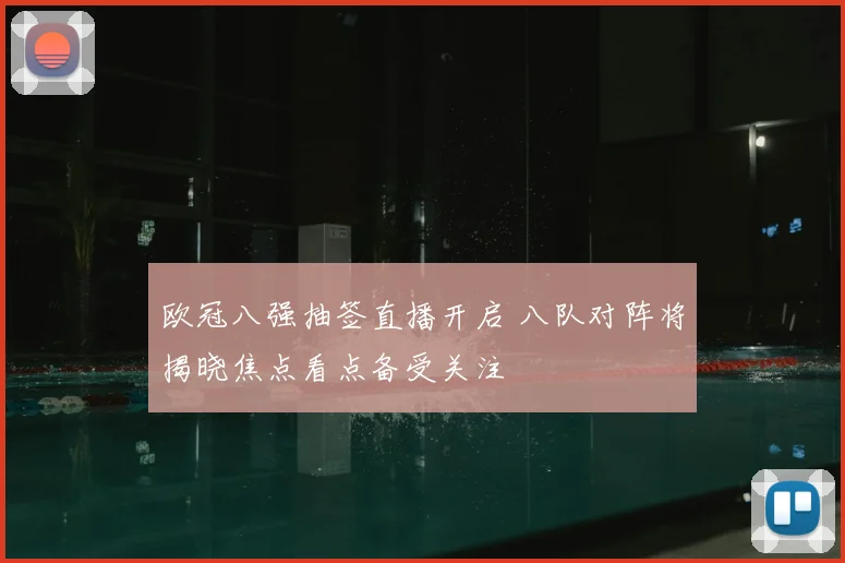 欧冠八强抽签直播开启 八队对阵将揭晓焦点看点备受关注