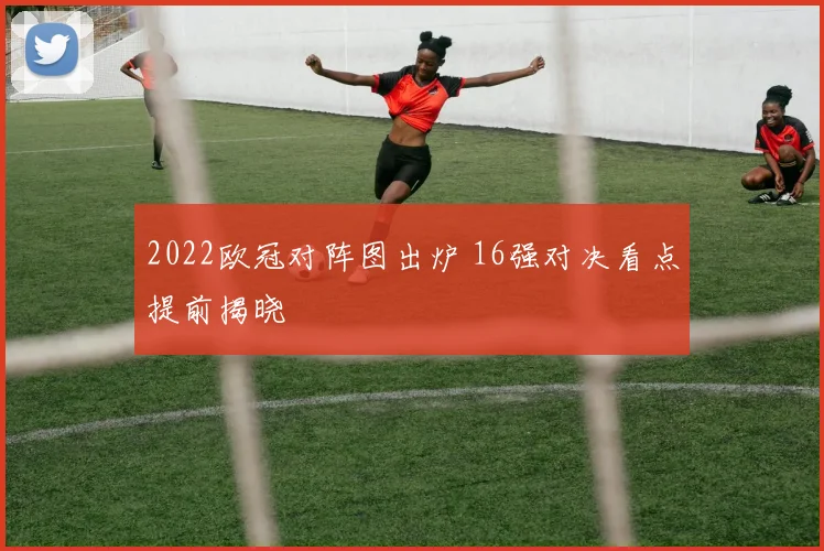 2022欧冠对阵图出炉 16强对决看点提前揭晓