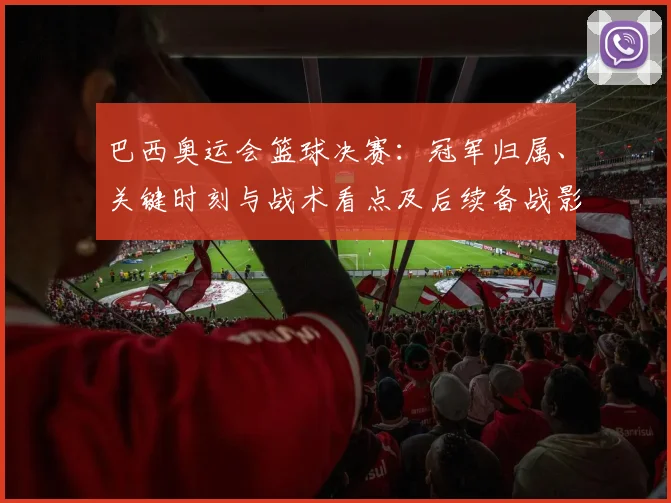 巴西奥运会篮球决赛：冠军归属、关键时刻与战术看点及后续备战影响