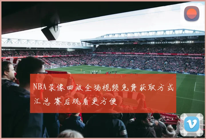 NBA录像回放全场视频免费获取方式汇总 赛后观看更方便