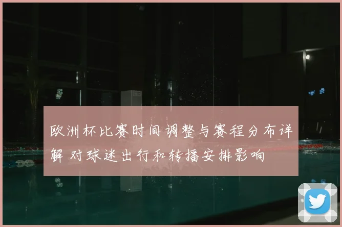 欧洲杯比赛时间调整与赛程分布详解 对球迷出行和转播安排影响