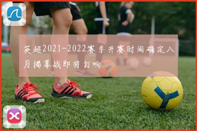 英超2021-2022赛季开赛时间确定八月揭幕战即将打响