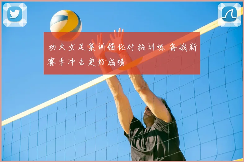 功夫女足集训强化对抗训练 备战新赛季冲击更好成绩