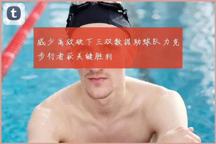 威少高效砍下三双数据助球队力克步行者获关键胜利