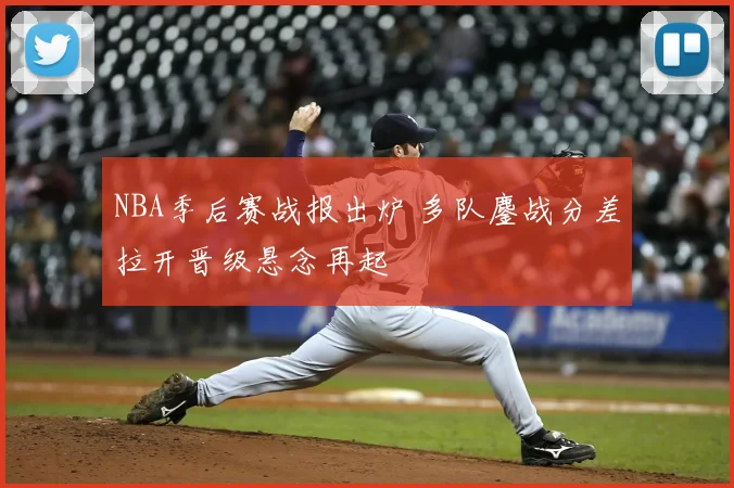 NBA季后赛战报出炉 多队鏖战分差拉开晋级悬念再起