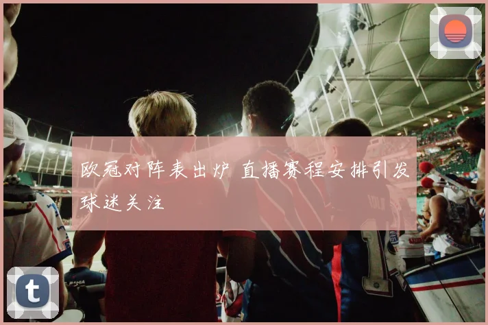 欧冠对阵表出炉 直播赛程安排引发球迷关注