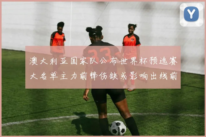 澳大利亚国家队公布世界杯预选赛大名单主力前锋伤缺或影响出线前景