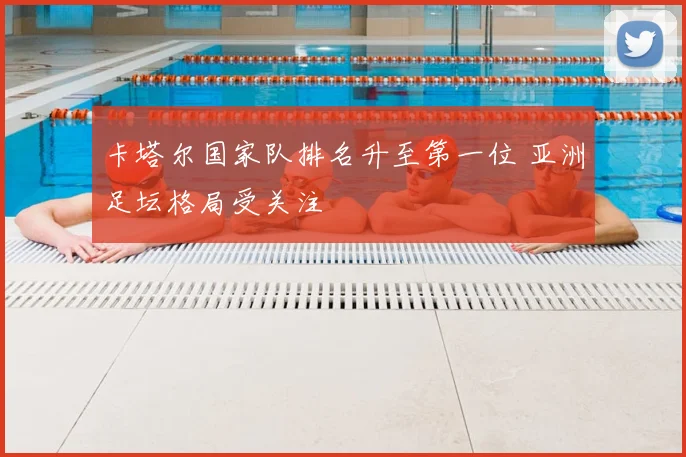 卡塔尔国家队排名升至第一位 亚洲足坛格局受关注