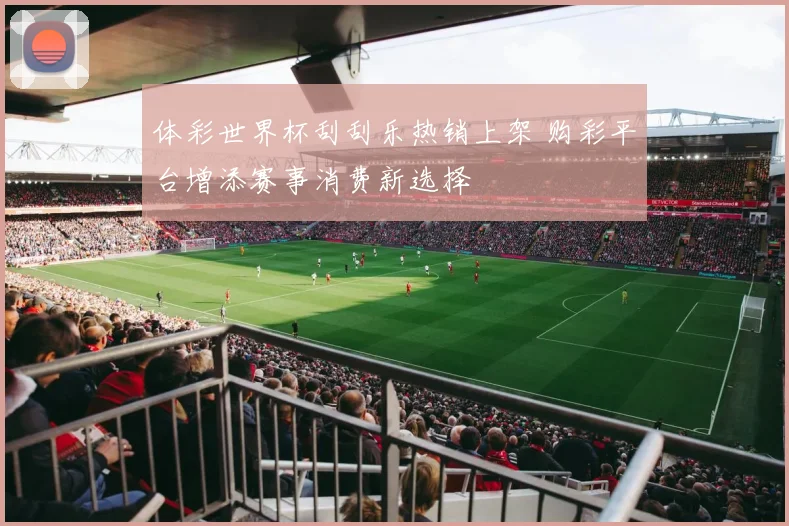 体彩世界杯刮刮乐热销上架 购彩平台增添赛事消费新选择