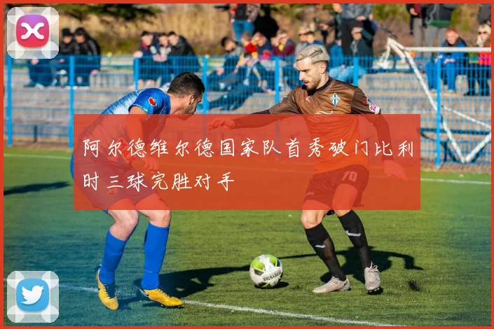 阿尔德维尔德国家队首秀破门比利时三球完胜对手