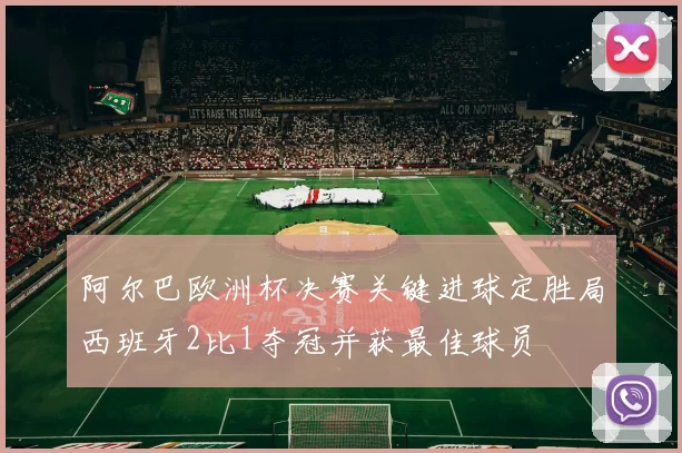 阿尔巴欧洲杯决赛关键进球定胜局西班牙2比1夺冠并获最佳球员