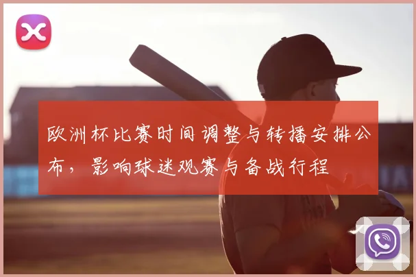 欧洲杯比赛时间调整与转播安排公布，影响球迷观赛与备战行程