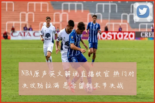 NBA原声英文解说直播收官 热门对决攻防拉满 悬念留到末节决战