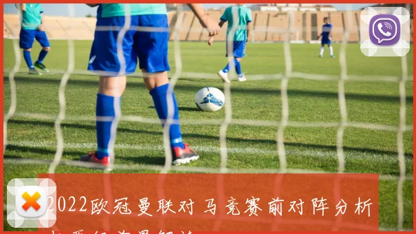 2022欧冠曼联对马竞赛前对阵分析与晋级前景解读