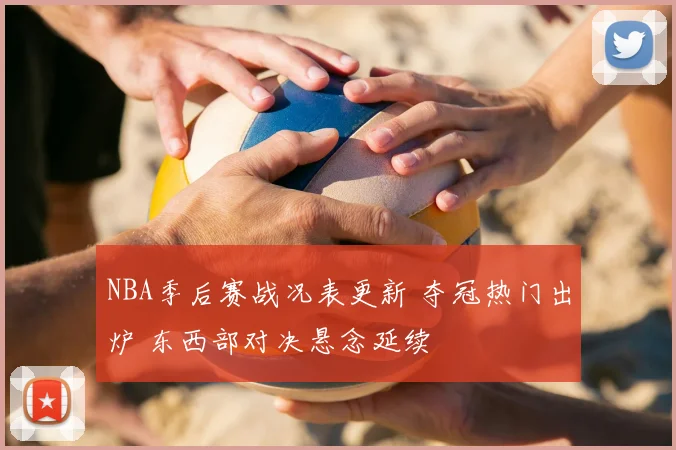 NBA季后赛战况表更新 夺冠热门出炉 东西部对决悬念延续