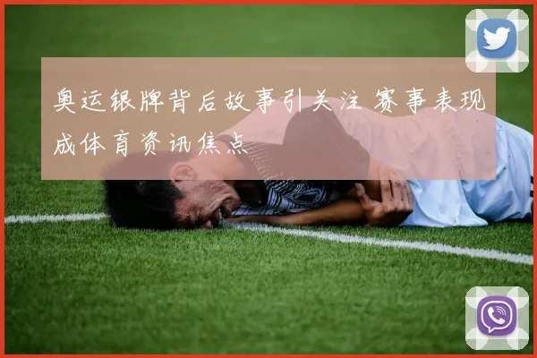 奥运银牌背后故事引关注 赛事表现成体育资讯焦点