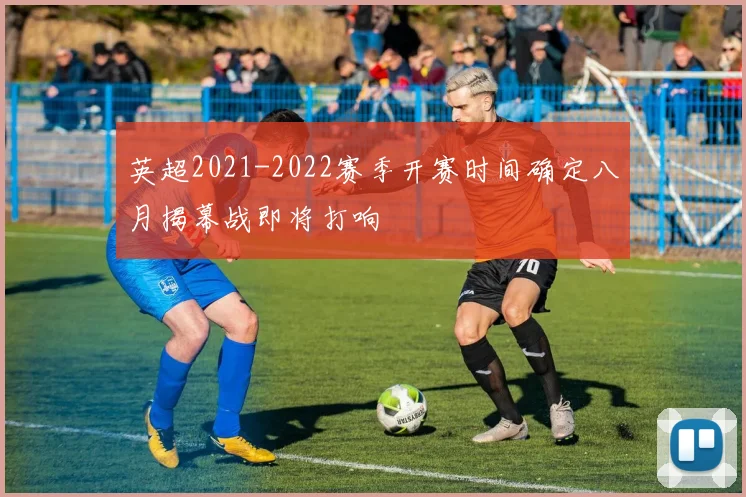 英超2021-2022赛季开赛时间确定八月揭幕战即将打响