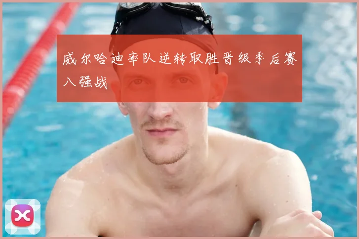 威尔哈迪率队逆转取胜晋级季后赛八强战