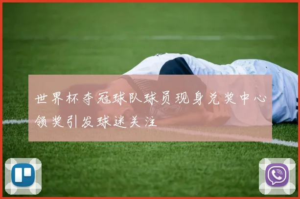 世界杯夺冠球队球员现身兑奖中心领奖引发球迷关注