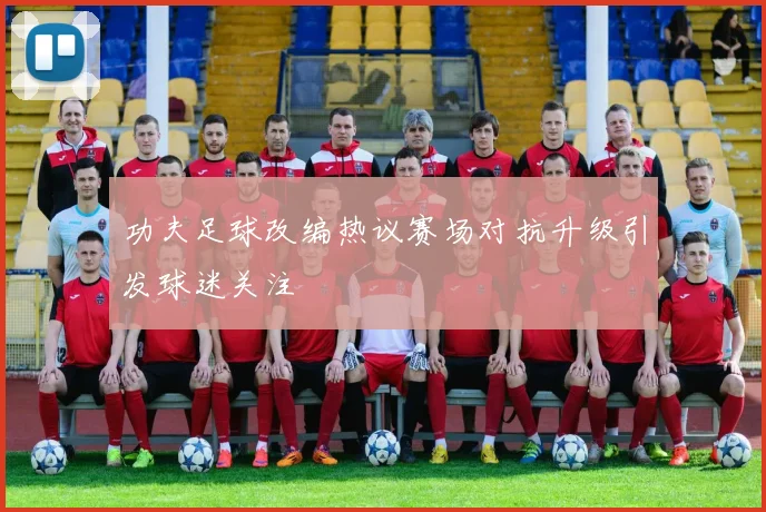 功夫足球改编热议赛场对抗升级引发球迷关注