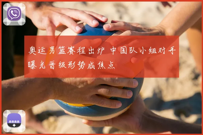 奥运男篮赛程出炉 中国队小组对手曝光晋级形势成焦点