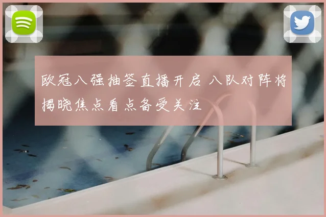 欧冠八强抽签直播开启 八队对阵将揭晓焦点看点备受关注