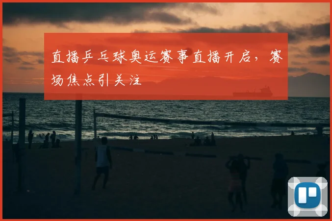 直播乒乓球奥运赛事直播开启,赛场焦点引关注