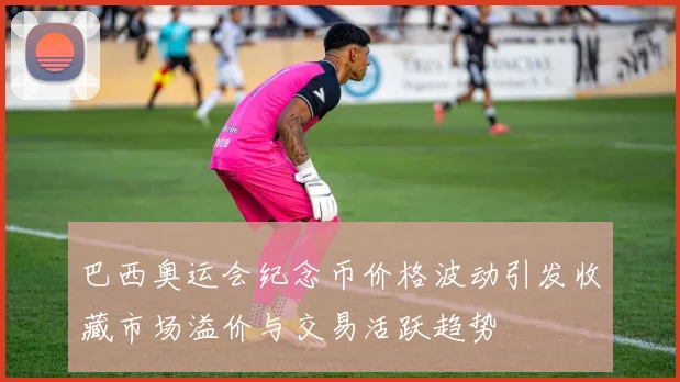 巴西奥运会纪念币价格波动引发收藏市场溢价与交易活跃趋势