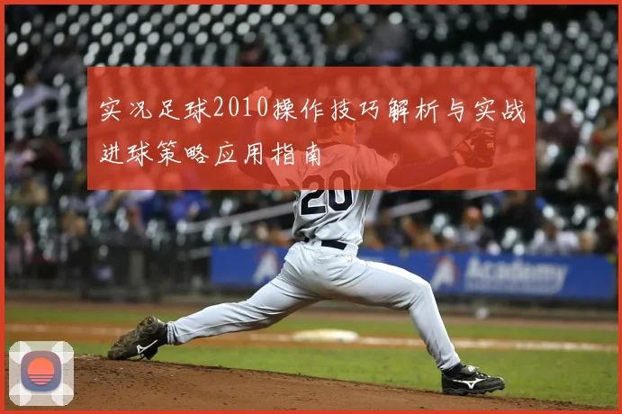 实况足球2010操作技巧解析与实战进球策略应用指南