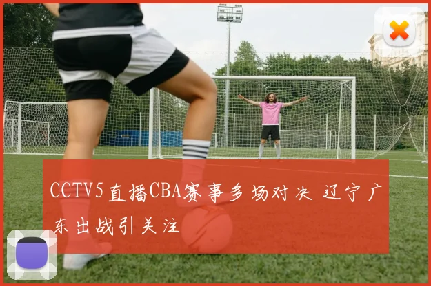 CCTV5直播CBA赛事多场对决 辽宁广东出战引关注