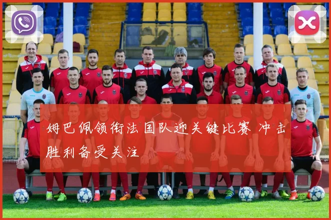 姆巴佩领衔法国队迎关键比赛 冲击胜利备受关注