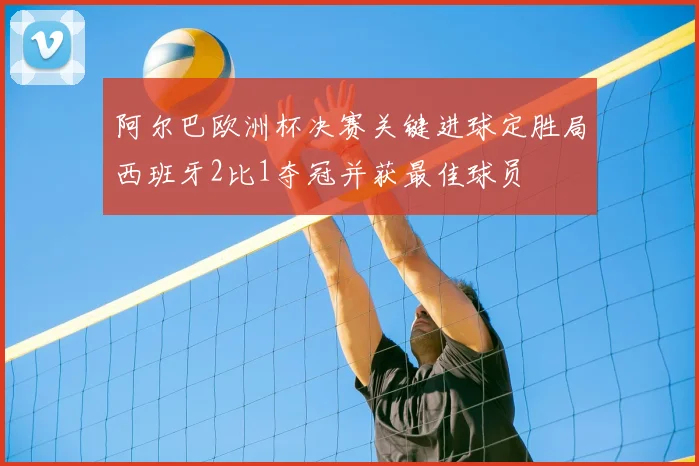阿尔巴欧洲杯决赛关键进球定胜局西班牙2比1夺冠并获最佳球员