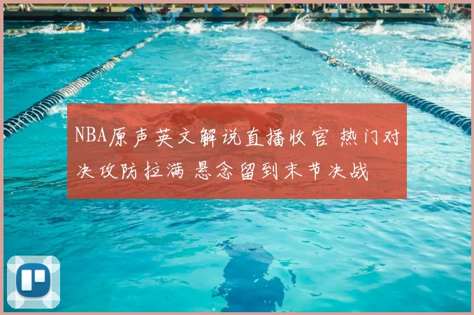 NBA原声英文解说直播收官 热门对决攻防拉满 悬念留到末节决战